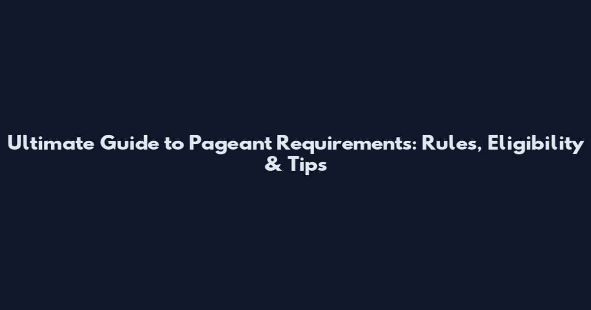 Ultimate Guide to Pageant Requirements: Rules, Eligibility & Tips