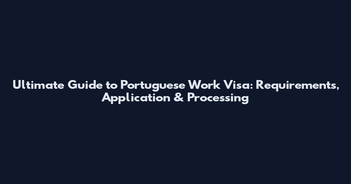 Ultimate Guide to Portuguese Work Visa: Requirements, Application & Processing