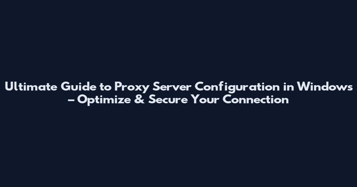 Ultimate Guide to Proxy Server Configuration in Windows – Optimize & Secure Your Connection
