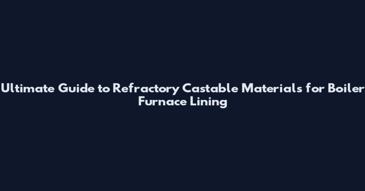 Ultimate Guide to Refractory Castable Materials for Boiler Furnace Lining
