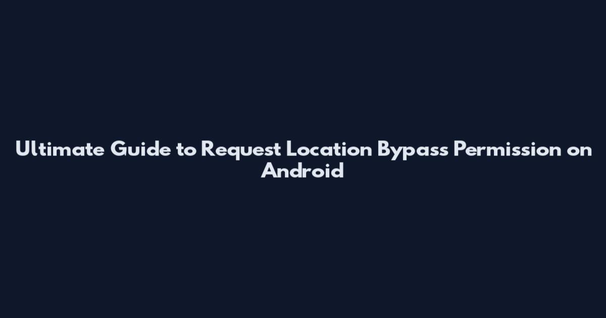 Ultimate Guide to Request Location Bypass Permission on Android