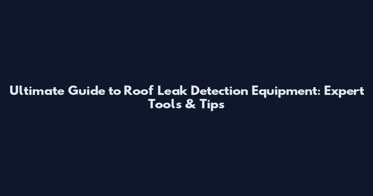 Ultimate Guide to Roof Leak Detection Equipment: Expert Tools & Tips