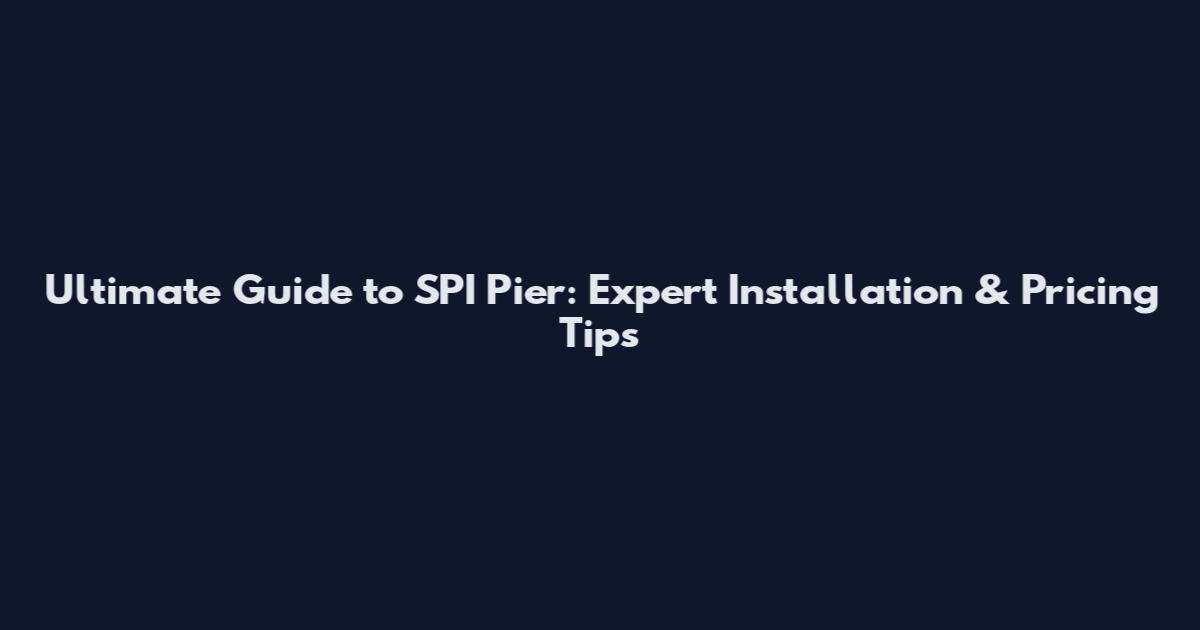 Ultimate Guide to SPI Pier: Expert Installation & Pricing Tips
