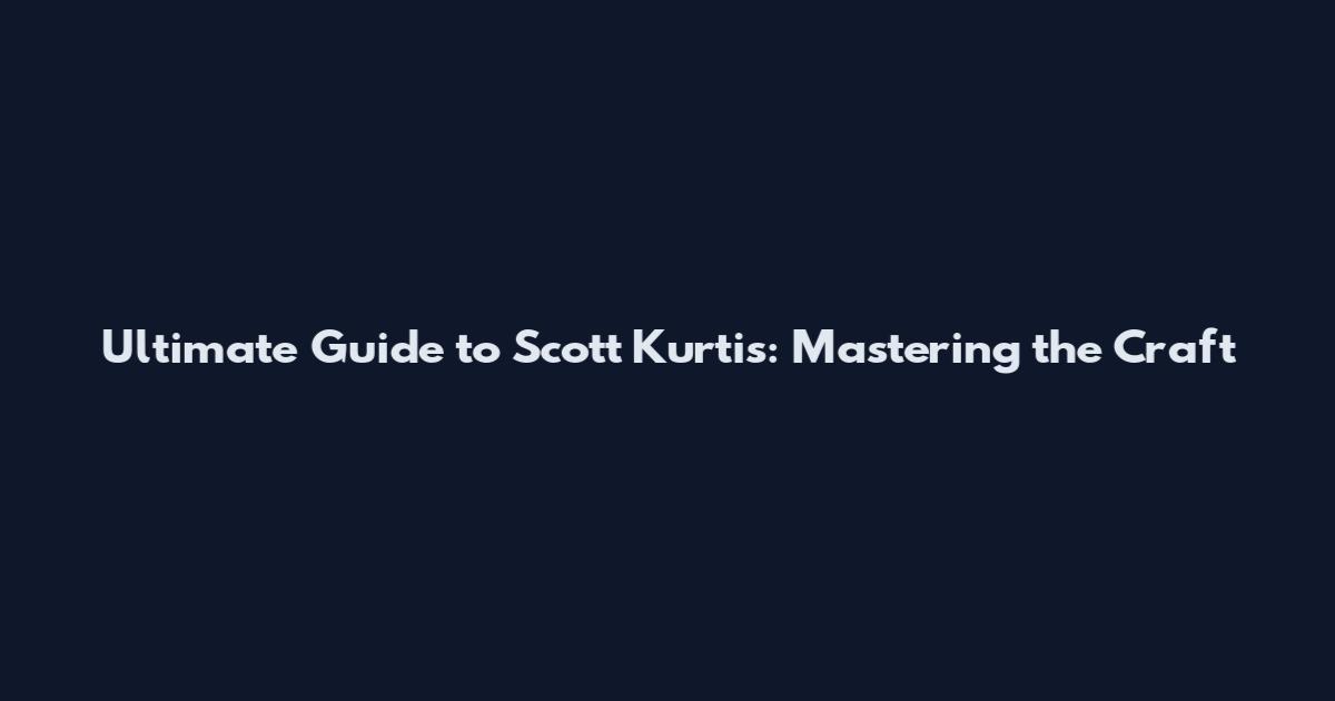 Ultimate Guide to Scott Kurtis: Mastering the Craft