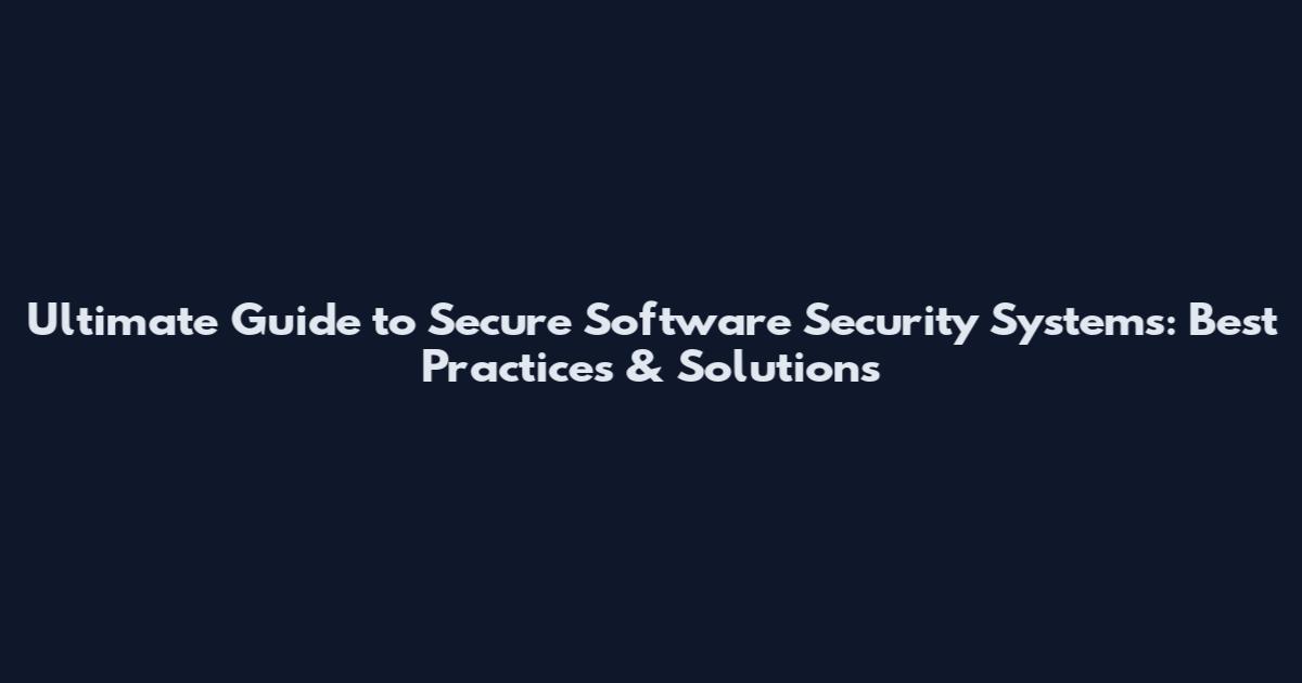 Ultimate Guide to Secure Software Security Systems: Best Practices & Solutions