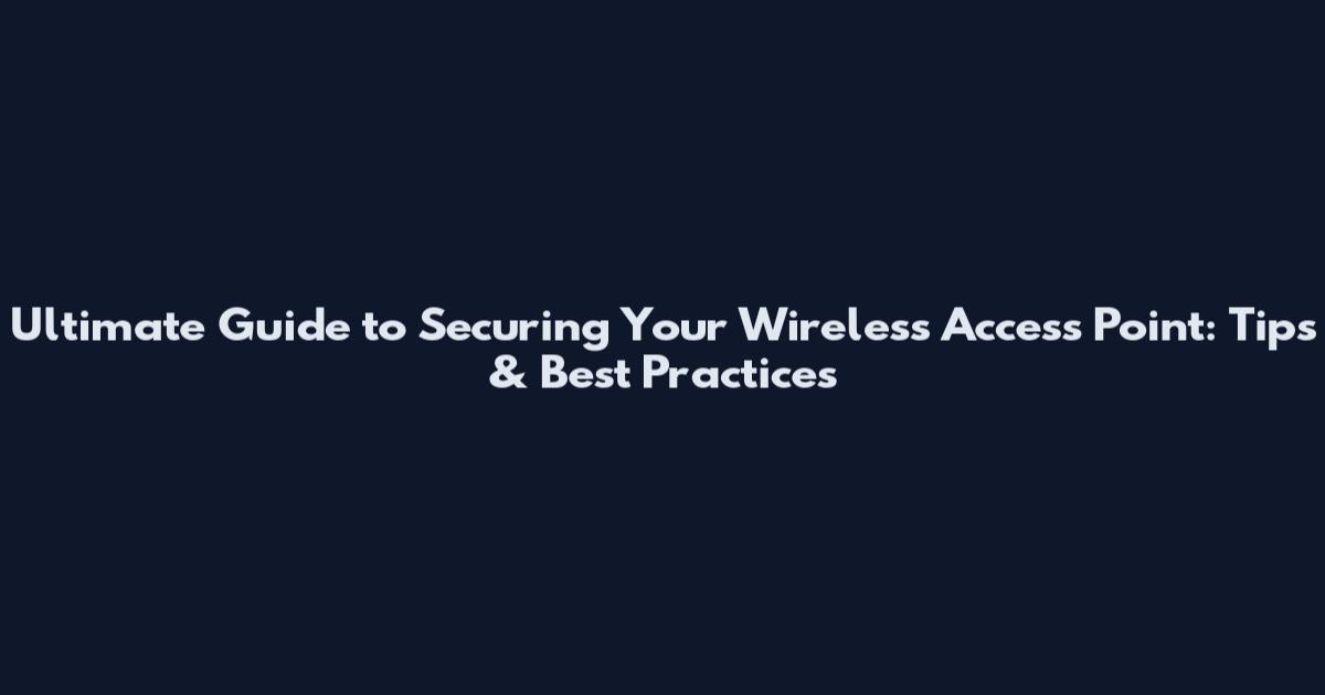 Ultimate Guide to Securing Your Wireless Access Point: Tips & Best Practices