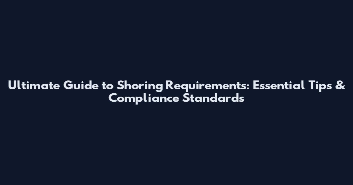Ultimate Guide to Shoring Requirements: Essential Tips & Compliance Standards