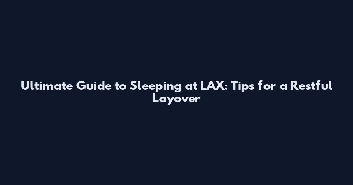 Ultimate Guide to Sleeping at LAX: Tips for a Restful Layover