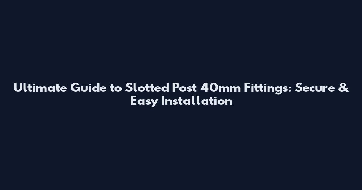 Ultimate Guide to Slotted Post 40mm Fittings: Secure & Easy Installation