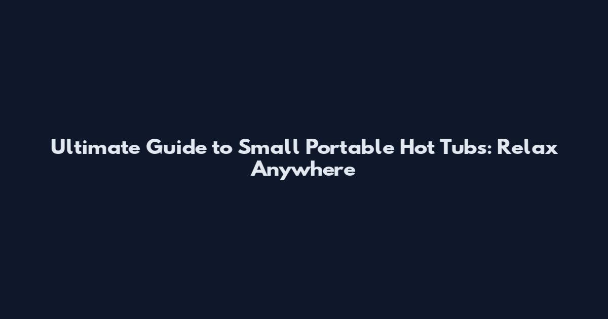 Ultimate Guide to Small Portable Hot Tubs: Relax Anywhere