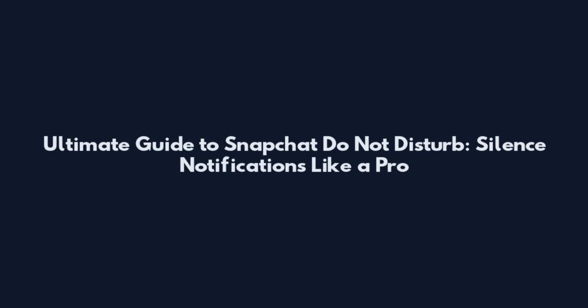 Ultimate Guide to Snapchat Do Not Disturb: Silence Notifications Like a Pro