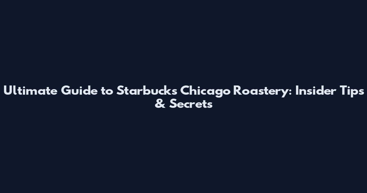 Ultimate Guide to Starbucks Chicago Roastery: Insider Tips & Secrets