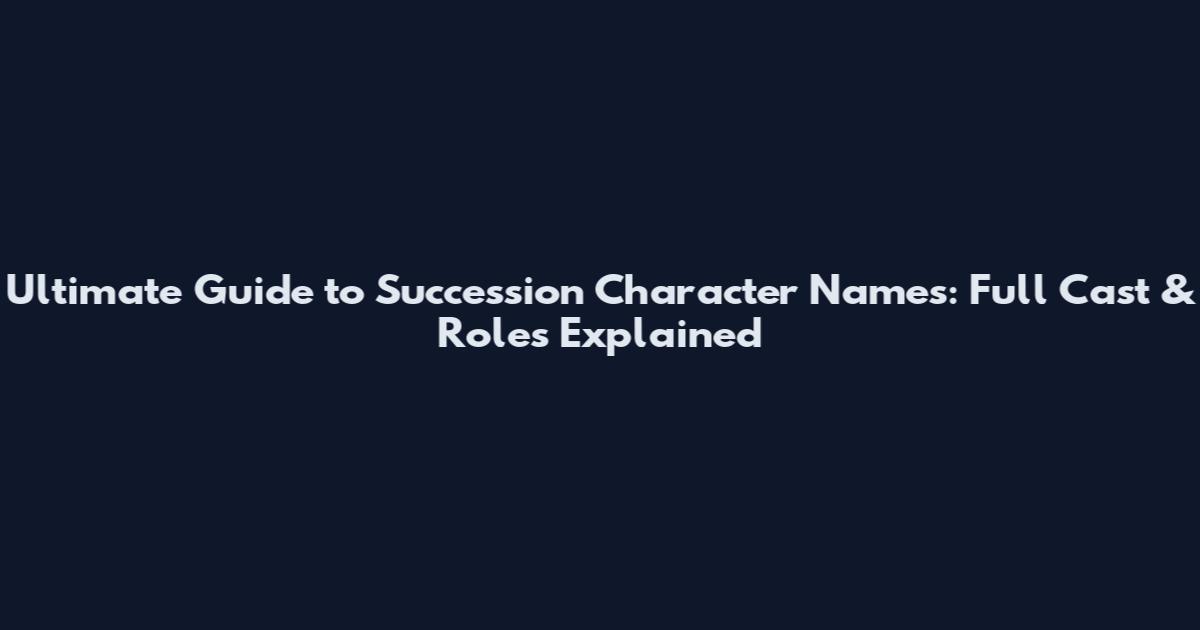 Ultimate Guide to Succession Character Names: Full Cast & Roles Explained
