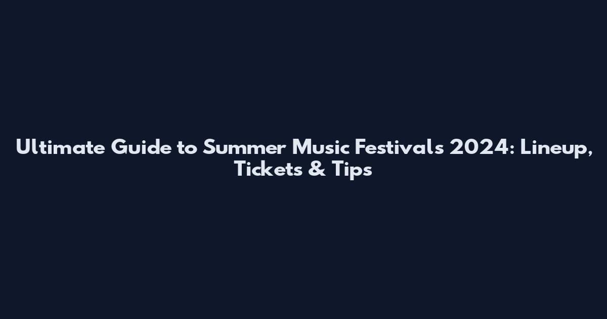Ultimate Guide to Summer Music Festivals 2024: Lineup, Tickets & Tips