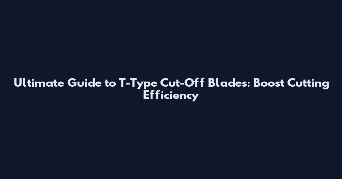 Ultimate Guide to T-Type Cut-Off Blades: Boost Cutting Efficiency