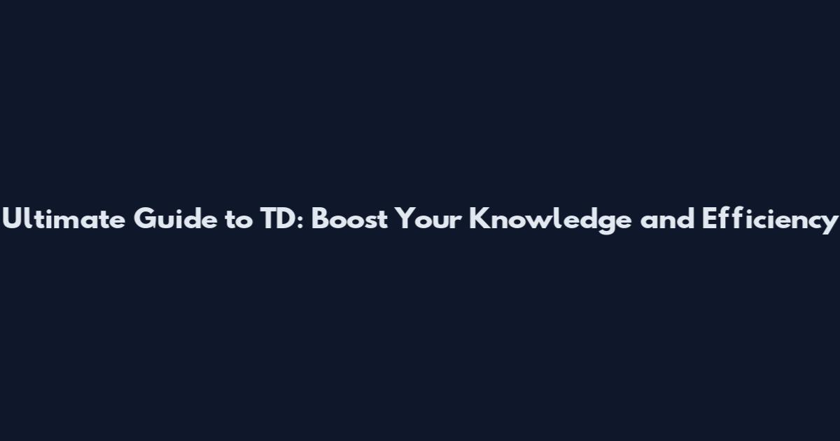 Ultimate Guide to TD: Boost Your Knowledge and Efficiency