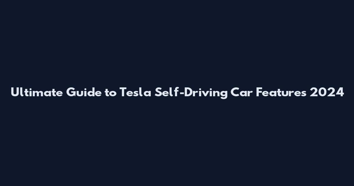 Ultimate Guide to Tesla Self-Driving Car Features 2024