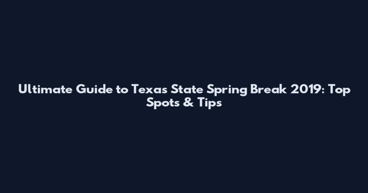 Ultimate Guide to Texas State Spring Break 2019: Top Spots & Tips