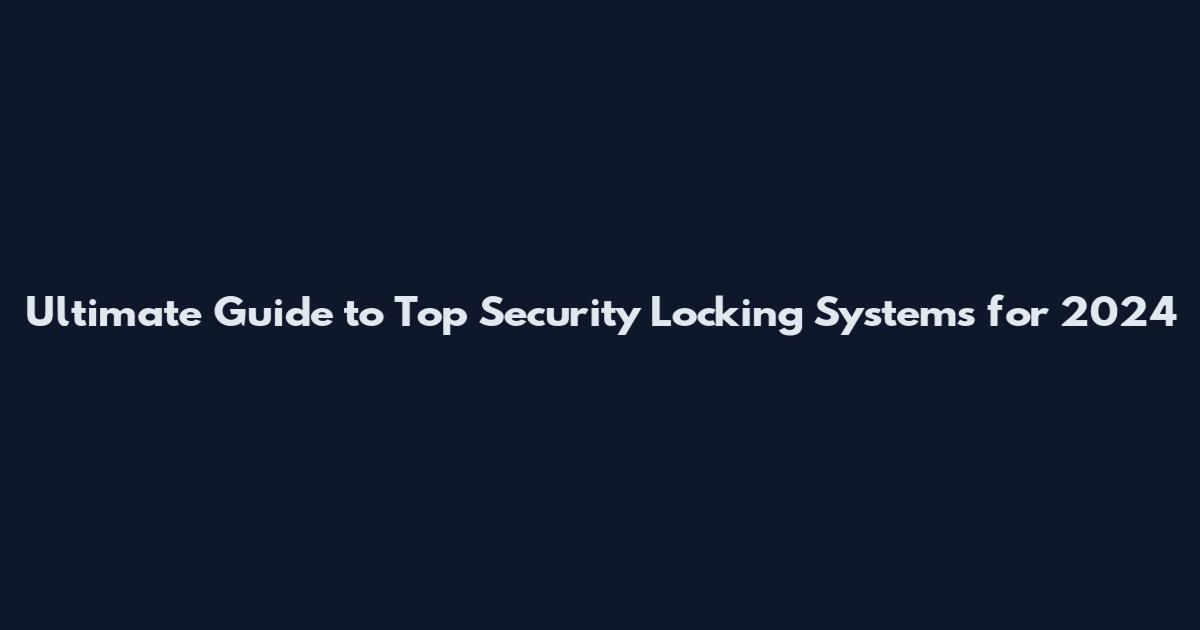 Ultimate Guide to Top Security Locking Systems for 2024