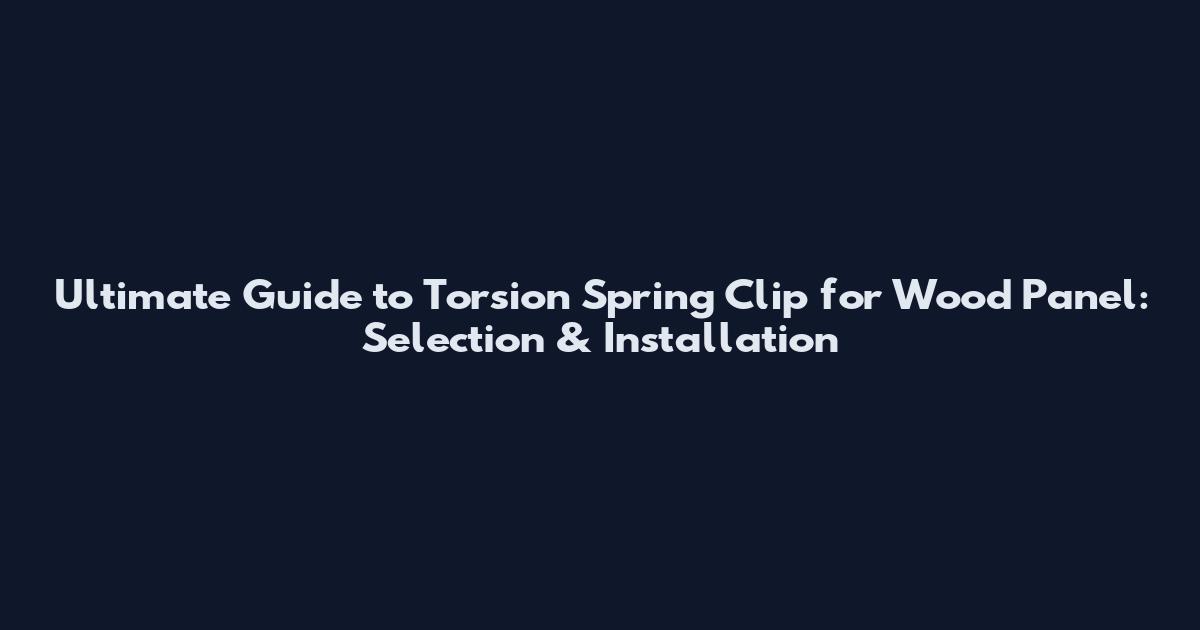 Ultimate Guide to Torsion Spring Clip for Wood Panel: Selection & Installation