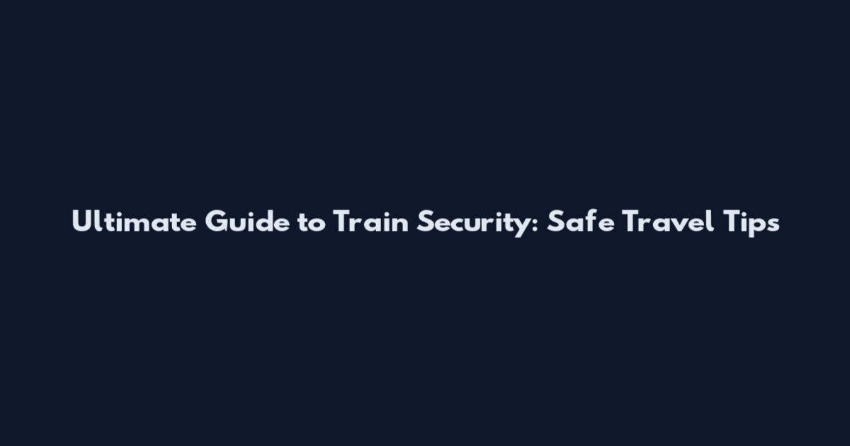 Ultimate Guide to Train Security: Safe Travel Tips
