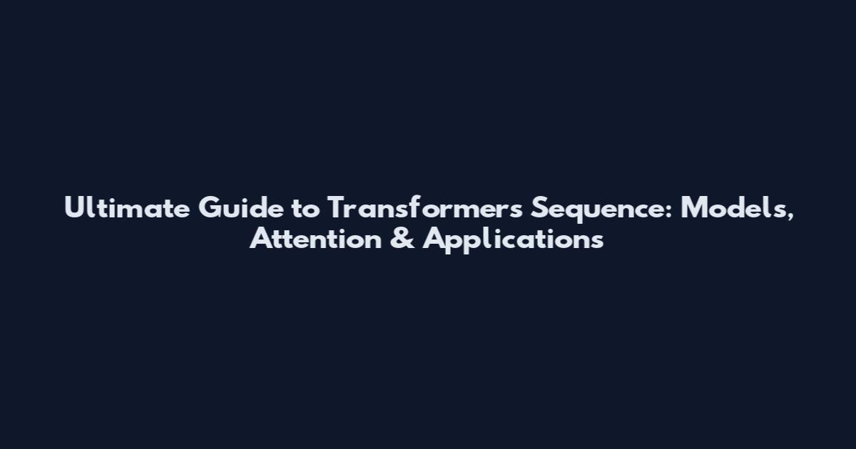 Ultimate Guide to Transformers Sequence: Models, Attention & Applications