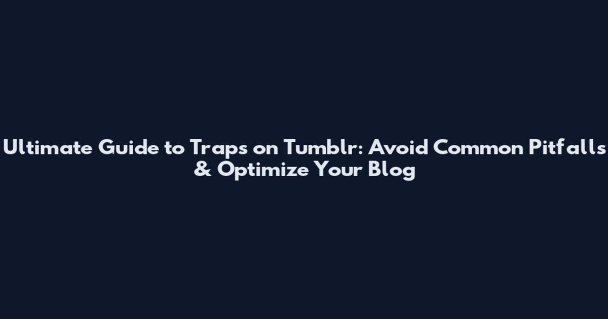 Ultimate Guide to Traps on Tumblr: Avoid Common Pitfalls & Optimize Your Blog