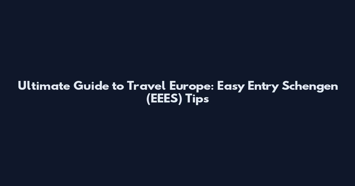 Ultimate Guide to Travel Europe: Easy Entry Schengen (EEES) Tips