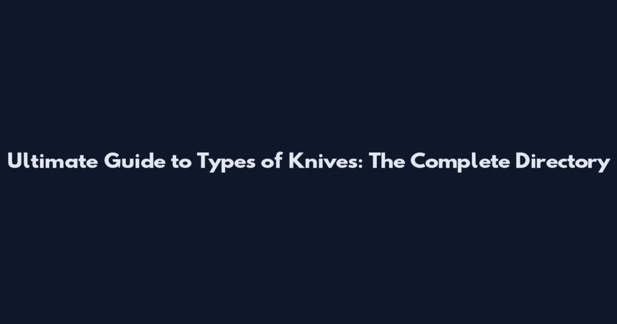 Ultimate Guide to Types of Knives: The Complete Directory