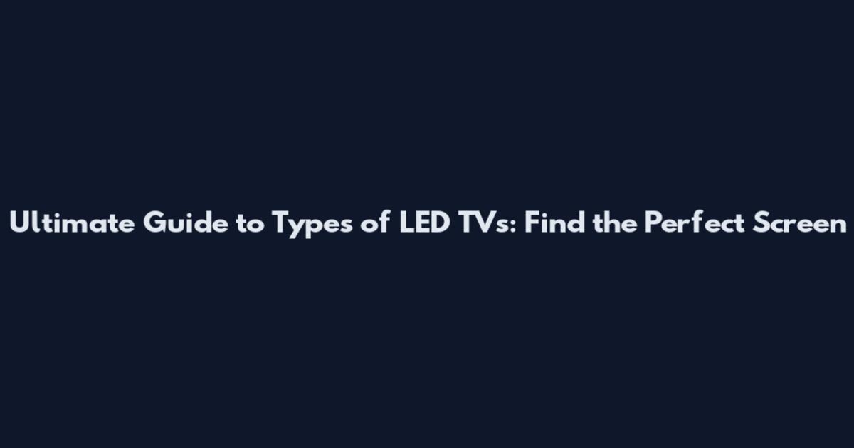 Ultimate Guide to Types of LED TVs: Find the Perfect Screen