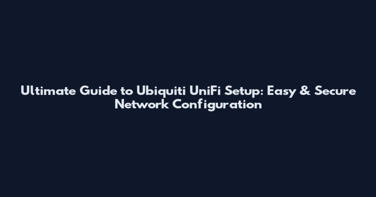 Ultimate Guide to Ubiquiti UniFi Setup: Easy & Secure Network Configuration