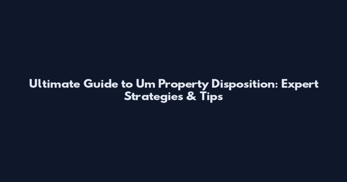 Ultimate Guide to Um Property Disposition: Expert Strategies & Tips