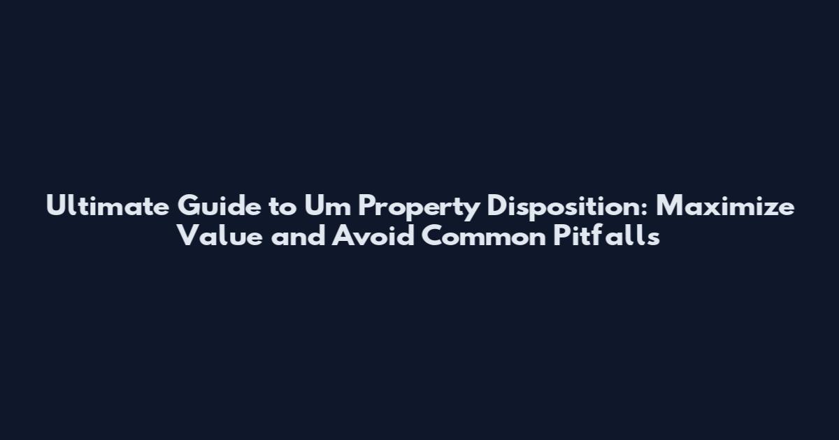 Ultimate Guide to Um Property Disposition: Maximize Value and Avoid Common Pitfalls