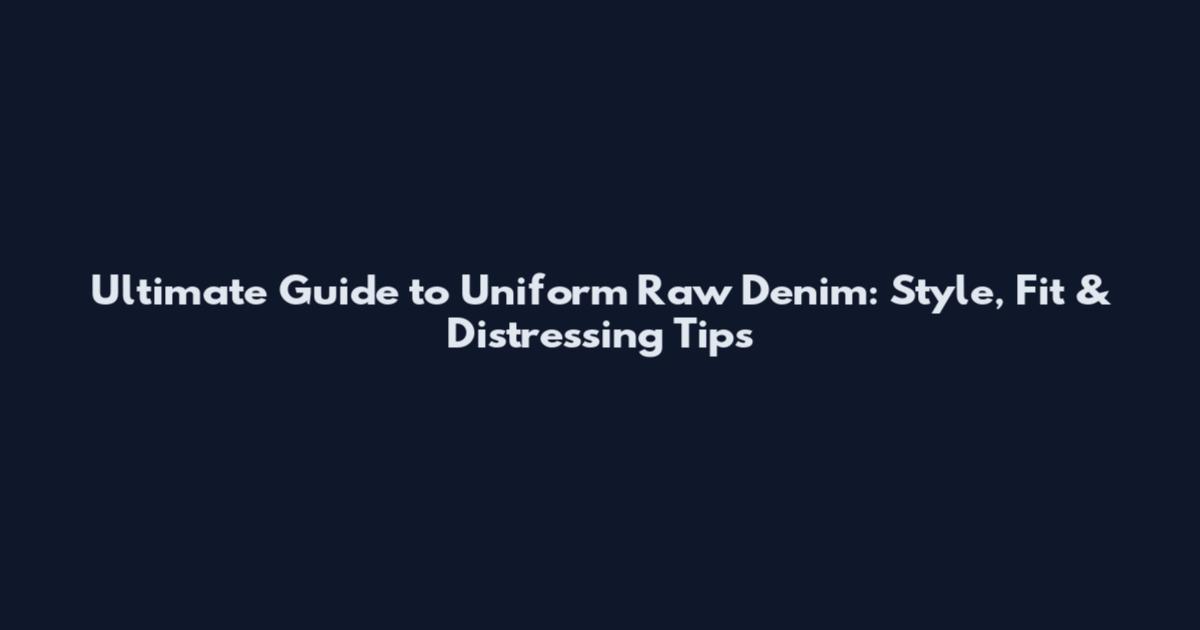 Ultimate Guide to Uniform Raw Denim: Style, Fit & Distressing Tips