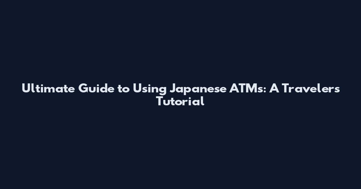 Ultimate Guide to Using Japanese ATMs: A Traveler's Tutorial
