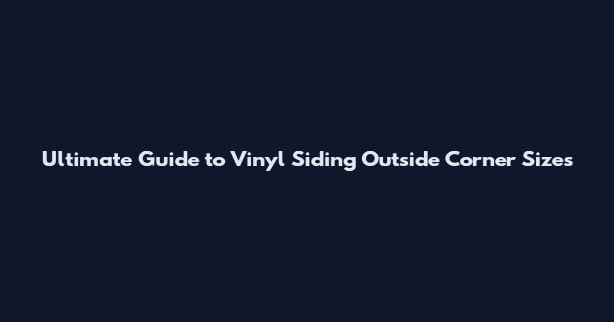 Ultimate Guide to Vinyl Siding Outside Corner Sizes
