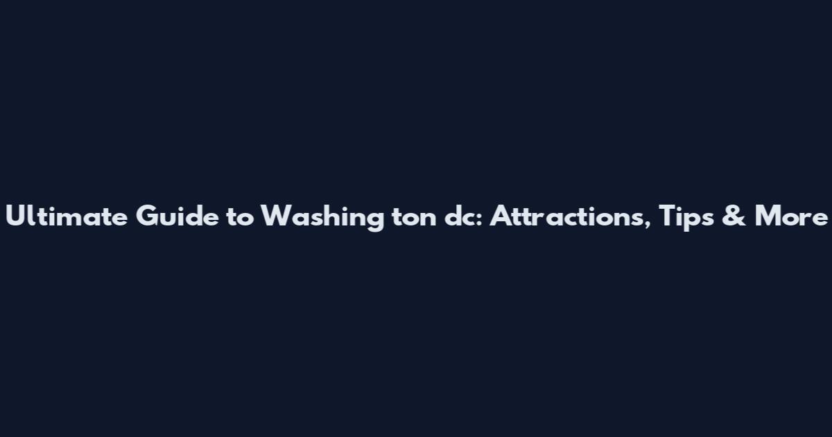 Ultimate Guide to Washing ton dc: Attractions, Tips & More
