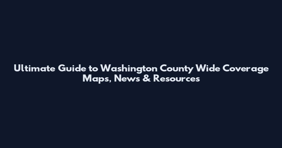 Ultimate Guide to Washington County Wide Coverage Maps, News & Resources
