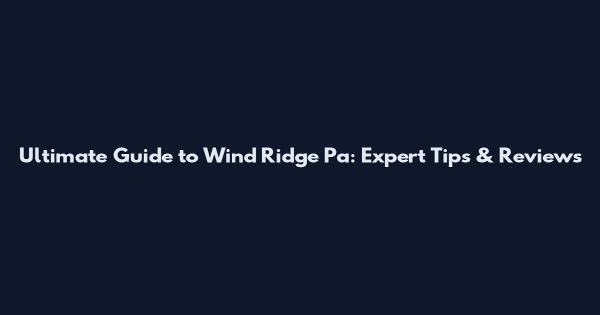 Ultimate Guide to Wind Ridge Pa: Expert Tips & Reviews