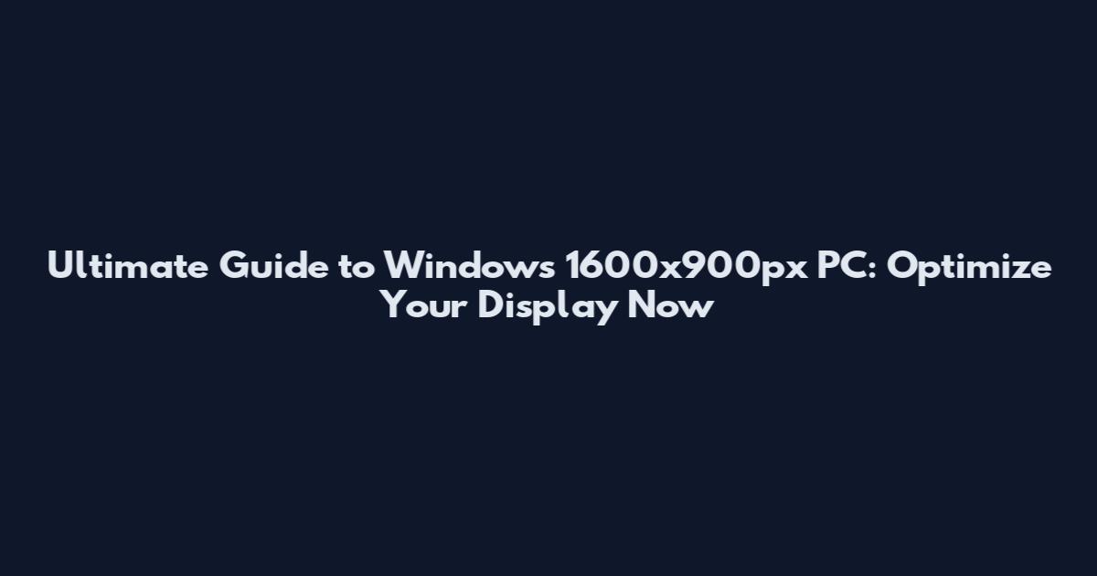Ultimate Guide to Windows 1600x900px PC: Optimize Your Display Now