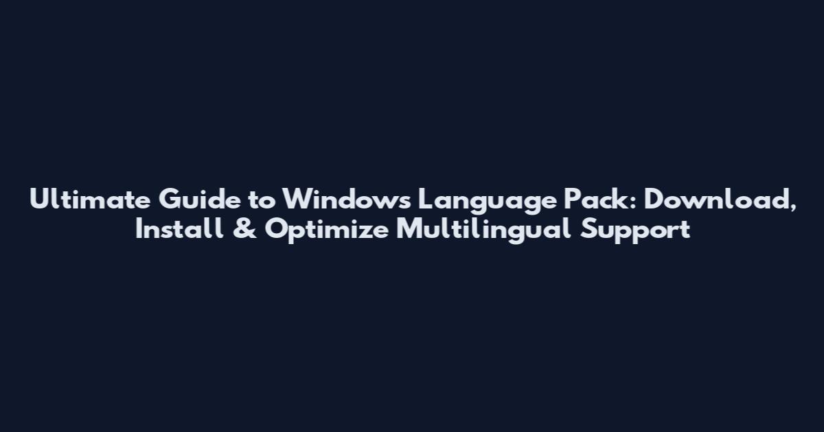 Ultimate Guide to Windows Language Pack: Download, Install & Optimize Multilingual Support
