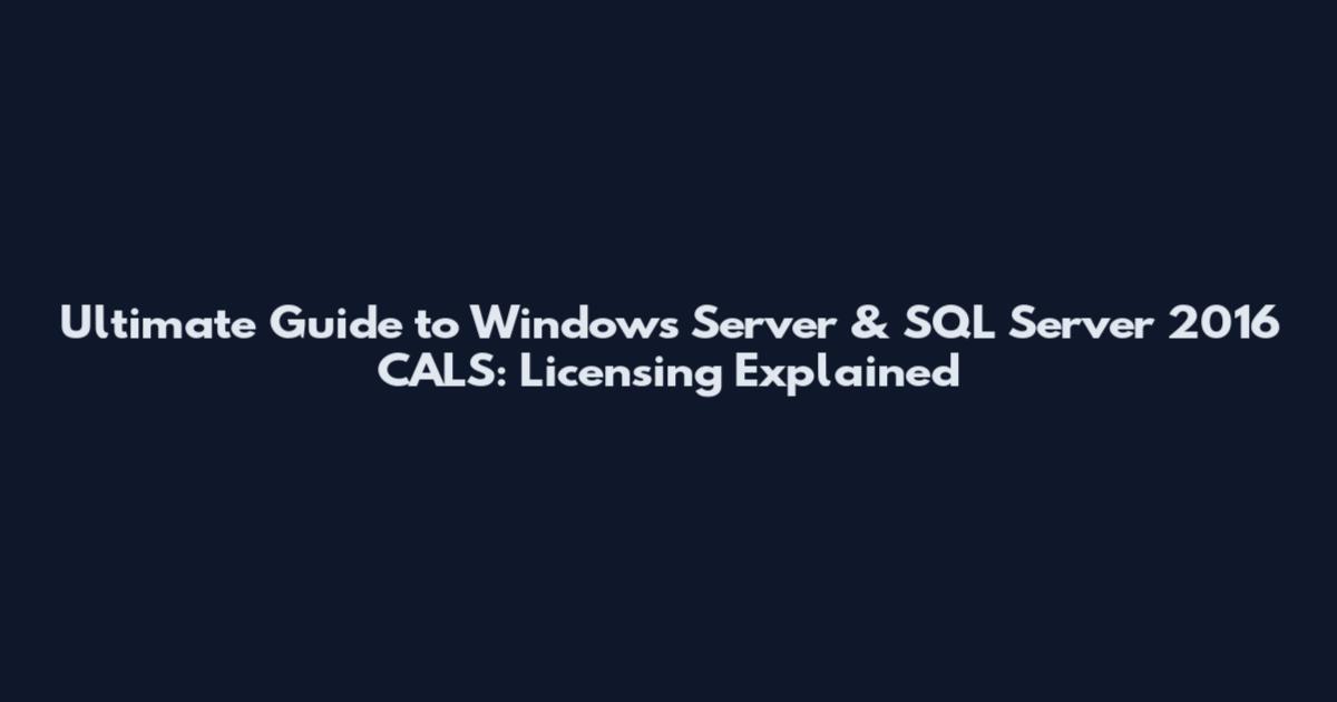 Ultimate Guide to Windows Server & SQL Server 2016 CALS: Licensing Explained
