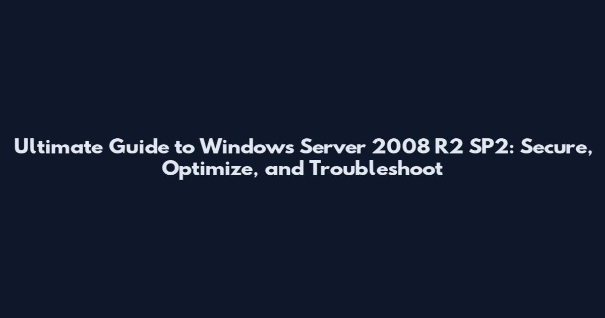 Ultimate Guide to Windows Server 2008 R2 SP2: Secure, Optimize, and Troubleshoot