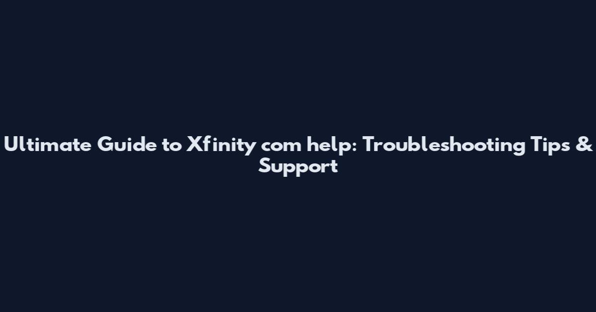 Ultimate Guide to Xfinity com help: Troubleshooting Tips & Support