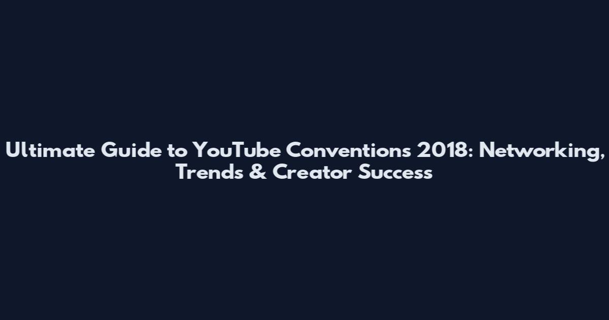 Ultimate Guide to YouTube Conventions 2018: Networking, Trends & Creator Success