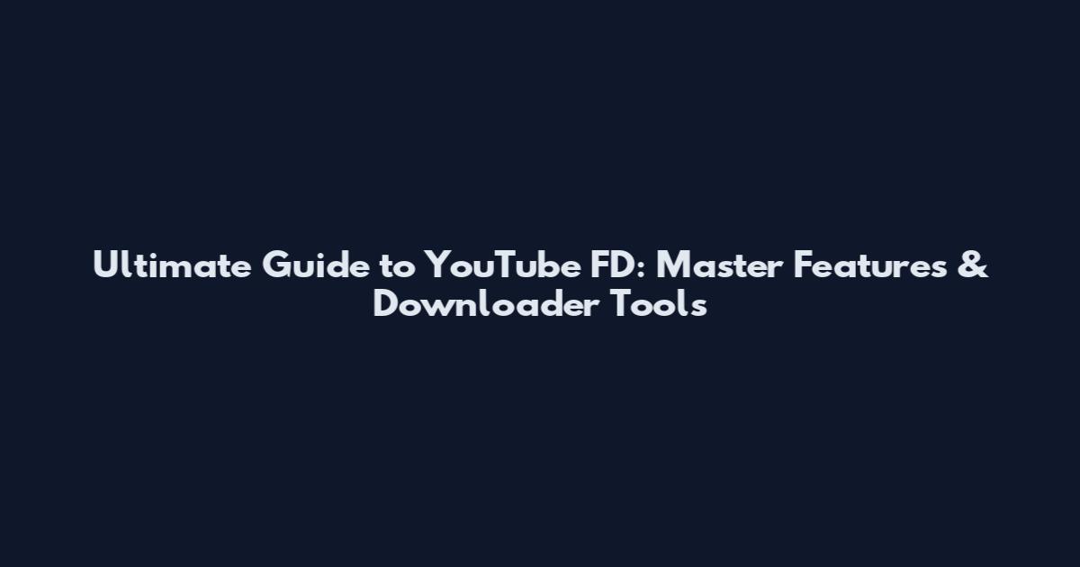 Ultimate Guide to YouTube FD: Master Features & Downloader Tools