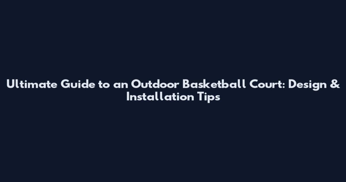Ultimate Guide to an Outdoor Basketball Court: Design & Installation Tips