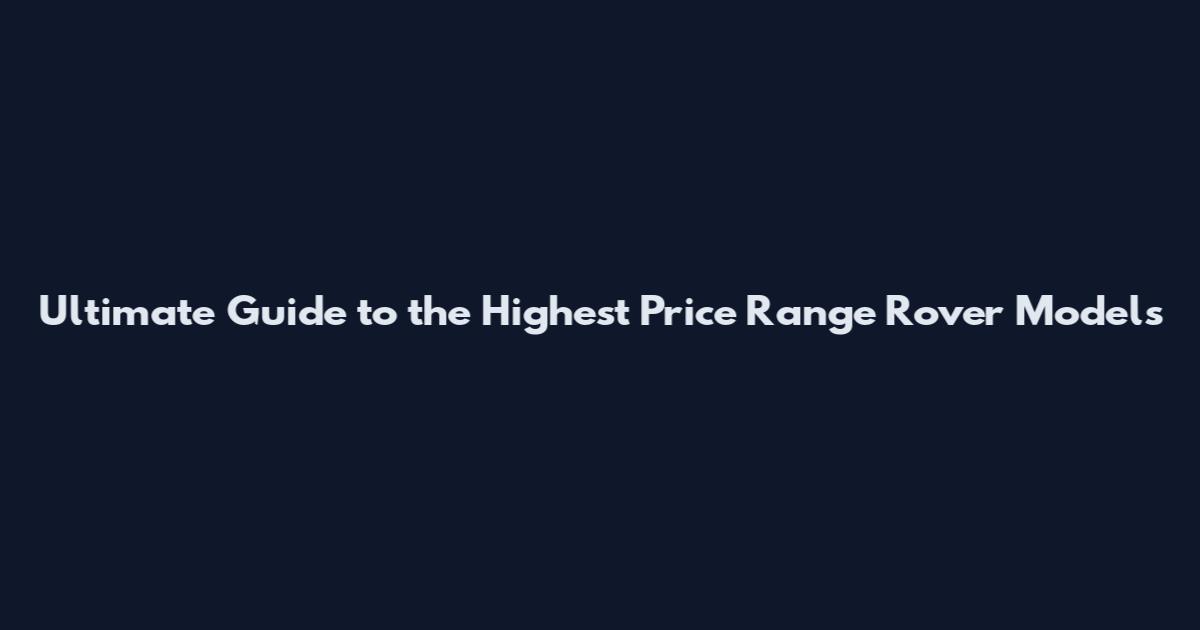 Ultimate Guide to the Highest Price Range Rover Models