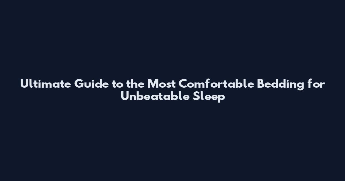 Ultimate Guide to the Most Comfortable Bedding for Unbeatable Sleep