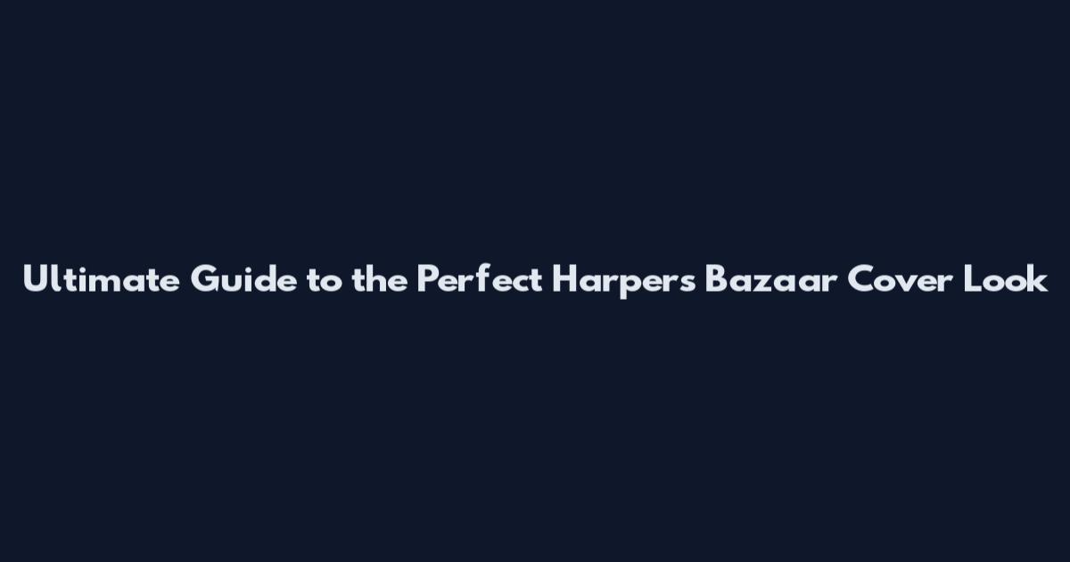 Ultimate Guide to the Perfect Harper's Bazaar Cover Look
